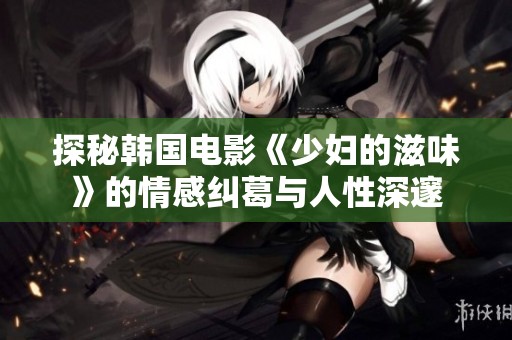 探秘韩国电影《少妇的滋味》的情感纠葛与人性深邃