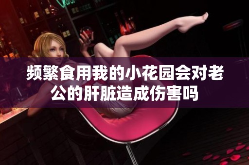 频繁食用我的小花园会对老公的肝脏造成伤害吗