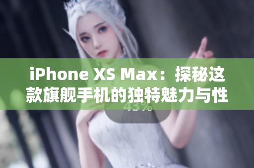 iPhone XS Max：探秘这款旗舰手机的独特魅力与性能优势
