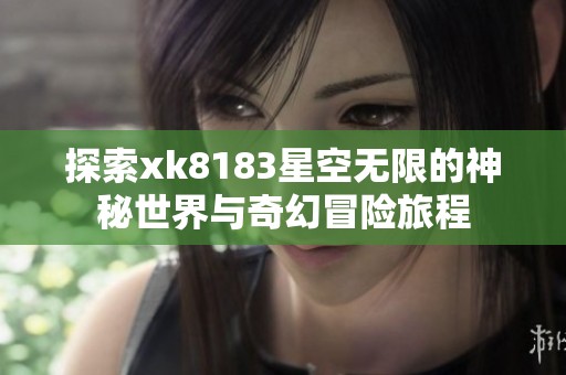 探索xk8183星空无限的神秘世界与奇幻冒险旅程