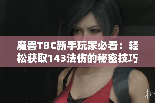 魔兽TBC新手玩家必看：轻松获取143法伤的秘密技巧分享