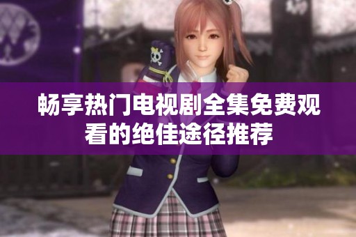 畅享热门电视剧全集免费观看的绝佳途径推荐