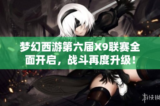 梦幻西游第六届X9联赛全面开启，战斗再度升级！