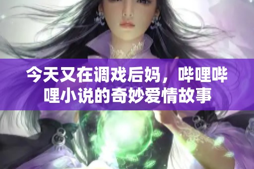 今天又在调戏后妈，哔哩哔哩小说的奇妙爱情故事