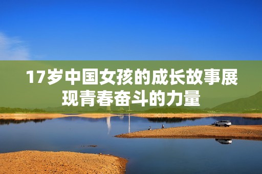 17岁中国女孩的成长故事展现青春奋斗的力量
