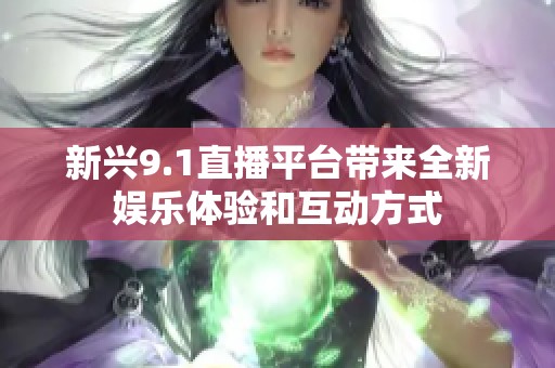 新兴9.1直播平台带来全新娱乐体验和互动方式