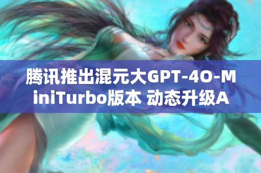 腾讯推出混元大GPT-4O-MiniTurbo版本 动态升级AI应用技术