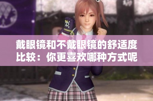 戴眼镜和不戴眼镜的舒适度比较：你更喜欢哪种方式呢