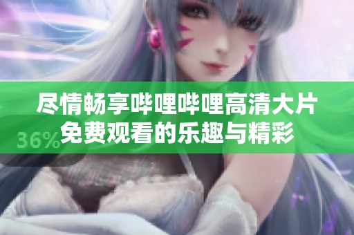 尽情畅享哔哩哔哩高清大片免费观看的乐趣与精彩