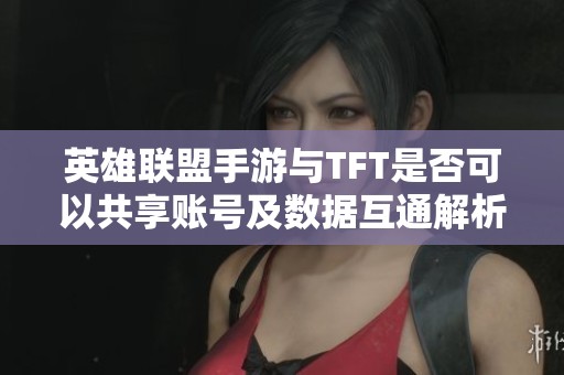 英雄联盟手游与TFT是否可以共享账号及数据互通解析
