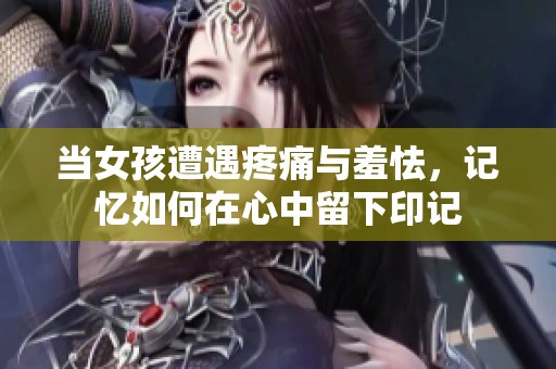 当女孩遭遇疼痛与羞怯，记忆如何在心中留下印记