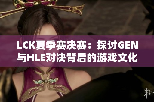 LCK夏季赛决赛：探讨GEN与HLE对决背后的游戏文化深意
