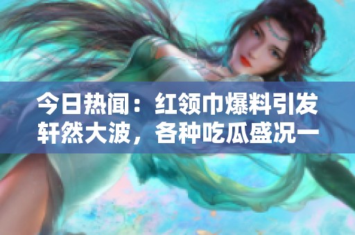 今日热闻：红领巾爆料引发轩然大波，各种吃瓜盛况一览！