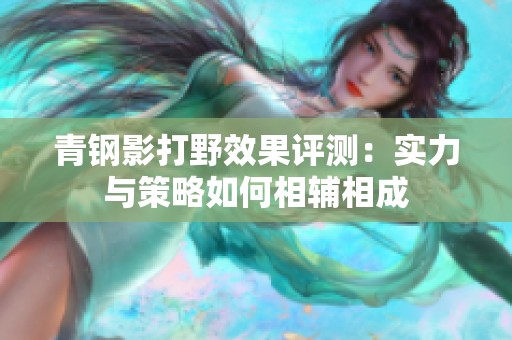青钢影打野效果评测：实力与策略如何相辅相成