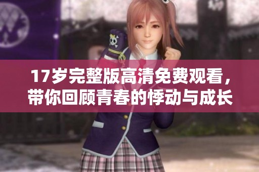 17岁完整版高清免费观看，带你回顾青春的悸动与成长