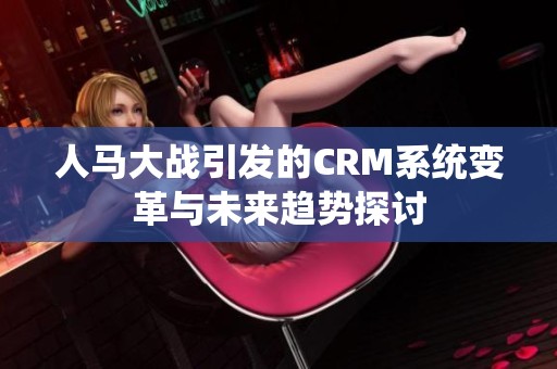 人马大战引发的CRM系统变革与未来趋势探讨