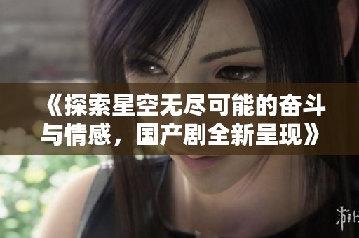 《探索星空无尽可能的奋斗与情感，国产剧全新呈现》