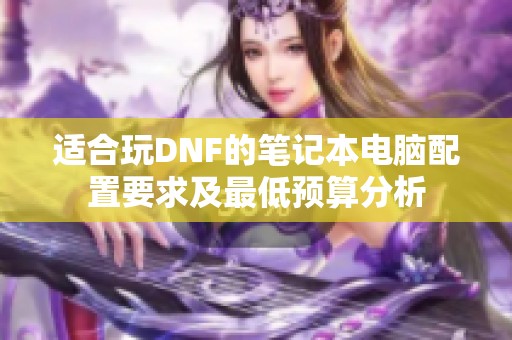 适合玩DNF的笔记本电脑配置要求及最低预算分析