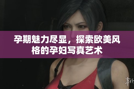 孕期魅力尽显，探索欧美风格的孕妇写真艺术