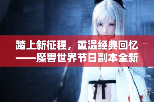 踏上新征程，重温经典回忆——魔兽世界节日副本全新更新解析