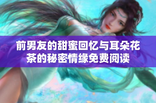 前男友的甜蜜回忆与耳朵花茶的秘密情缘免费阅读