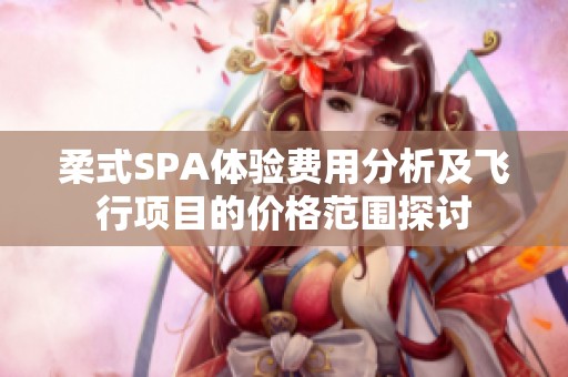 柔式SPA体验费用分析及飞行项目的价格范围探讨