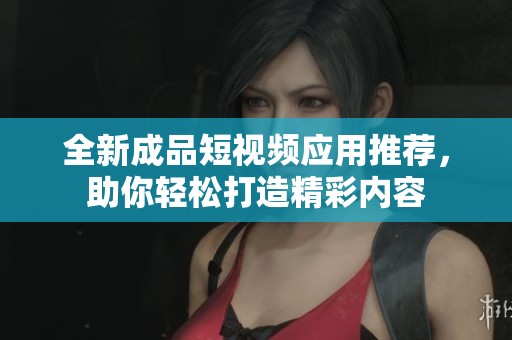 全新成品短视频应用推荐，助你轻松打造精彩内容
