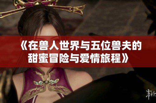 《在兽人世界与五位兽夫的甜蜜冒险与爱情旅程》
