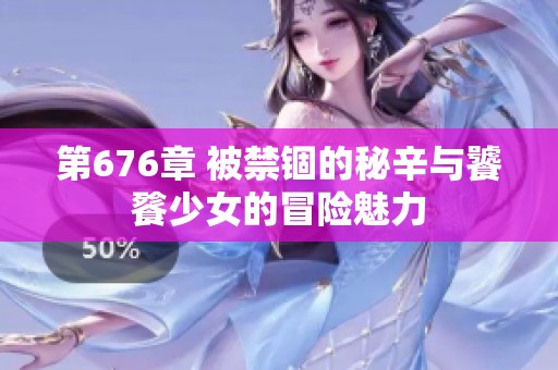 第676章 被禁锢的秘辛与饕餮少女的冒险魅力
