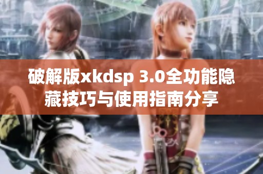 破解版xkdsp 3.0全功能隐藏技巧与使用指南分享