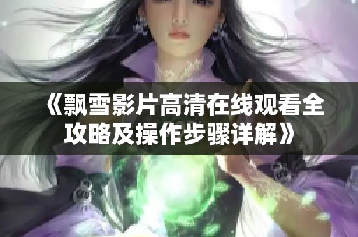 《飘雪影片高清在线观看全攻略及操作步骤详解》