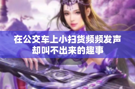 在公交车上小扫货频频发声却叫不出来的趣事