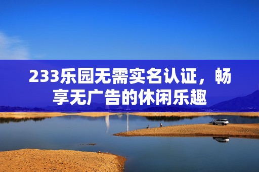 233乐园无需实名认证，畅享无广告的休闲乐趣