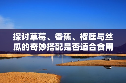 探讨草莓、香蕉、榴莲与丝瓜的奇妙搭配是否适合食用
