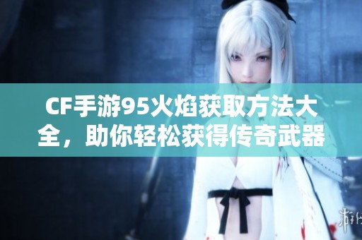 CF手游95火焰获取方法大全，助你轻松获得传奇武器！