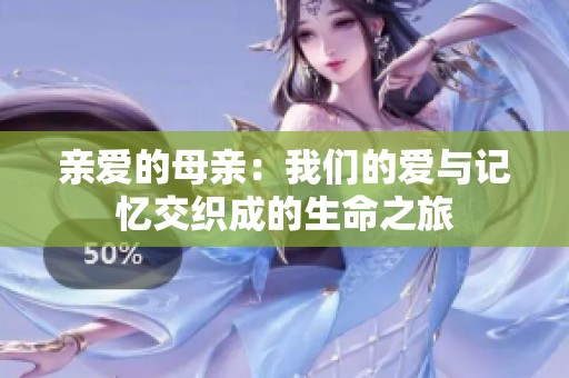 亲爱的母亲：我们的爱与记忆交织成的生命之旅