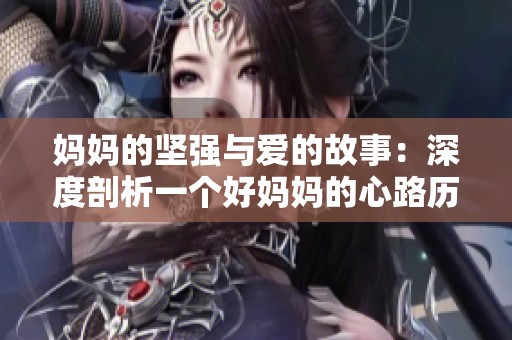 妈妈的坚强与爱的故事：深度剖析一个好妈妈的心路历程