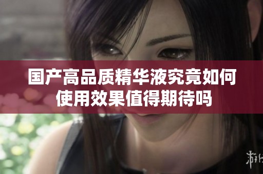 国产高品质精华液究竟如何 使用效果值得期待吗