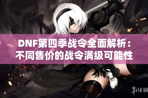 DNF第四季战令全面解析：不同售价的战令满级可能性探讨