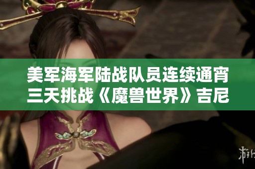 美军海军陆战队员连续通宵三天挑战《魔兽世界》吉尼斯纪录