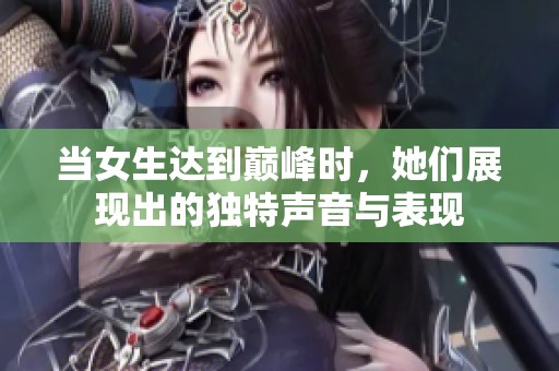 当女生达到巅峰时，她们展现出的独特声音与表现