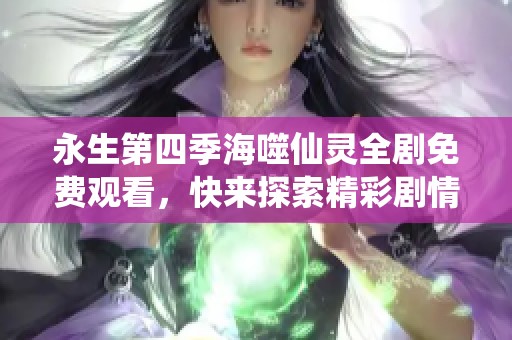 永生第四季海噬仙灵全剧免费观看，快来探索精彩剧情！