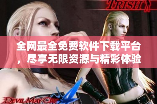 全网最全免费软件下载平台，尽享无限资源与精彩体验