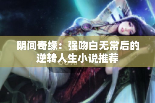阴间奇缘：强吻白无常后的逆转人生小说推荐