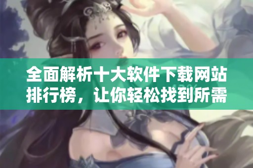 全面解析十大软件下载网站排行榜，让你轻松找到所需软件