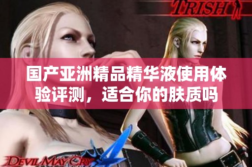 国产亚洲精品精华液使用体验评测，适合你的肤质吗