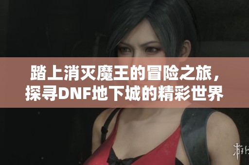 踏上消灭魔王的冒险之旅，探寻DNF地下城的精彩世界