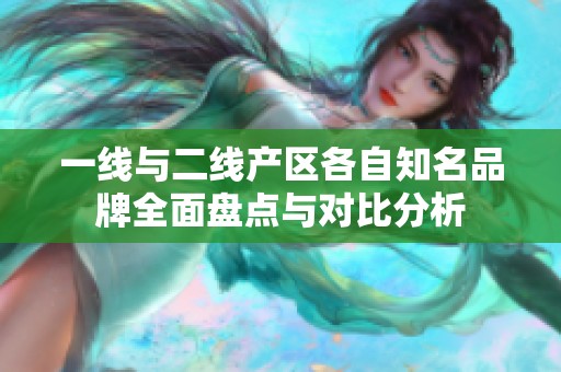 一线与二线产区各自知名品牌全面盘点与对比分析
