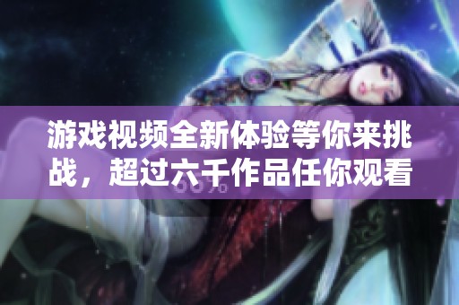 游戏视频全新体验等你来挑战，超过六千作品任你观看