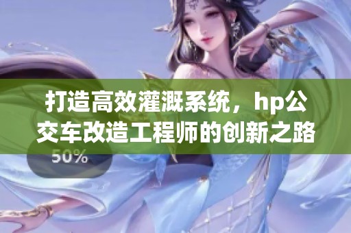 打造高效灌溉系统，hp公交车改造工程师的创新之路